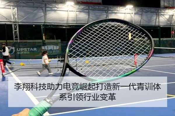 李翔科技助力电竞崛起打造新一代青训体系引领行业变革