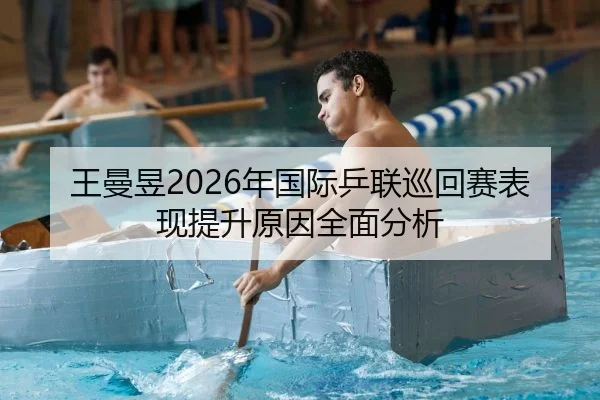 王曼昱2026年国际乒联巡回赛表现提升原因全面分析