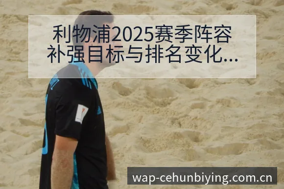 利物浦2025赛季阵容补强目标与排名变化趋势分析 - 必赢