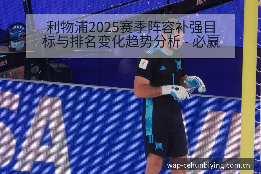 利物浦2025赛季阵容补强目标与排名变化趋势分析 - 必赢