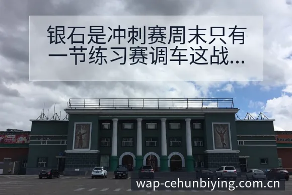 银石是冲刺赛周末只有一节练习赛调车这战术变化与风险点 - 必赢