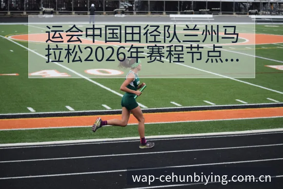 运会中国田径队兰州马拉松2026年赛程节点与历史表现分析 - 必赢