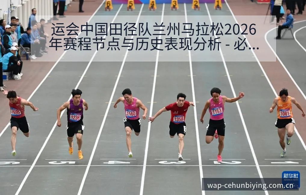 运会中国田径队兰州马拉松2026年赛程节点与历史表现分析 - 必赢