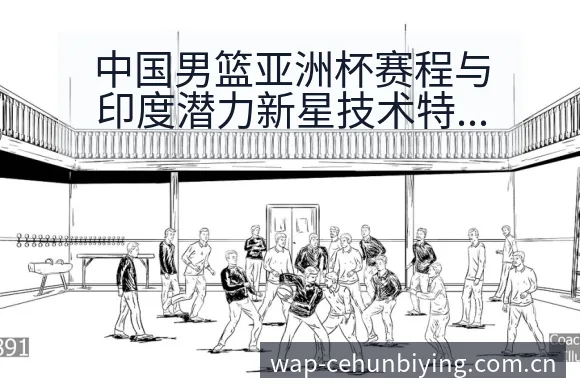 中国男篮亚洲杯赛程与印度潜力新星技术特点分析及签表格局 - 必赢