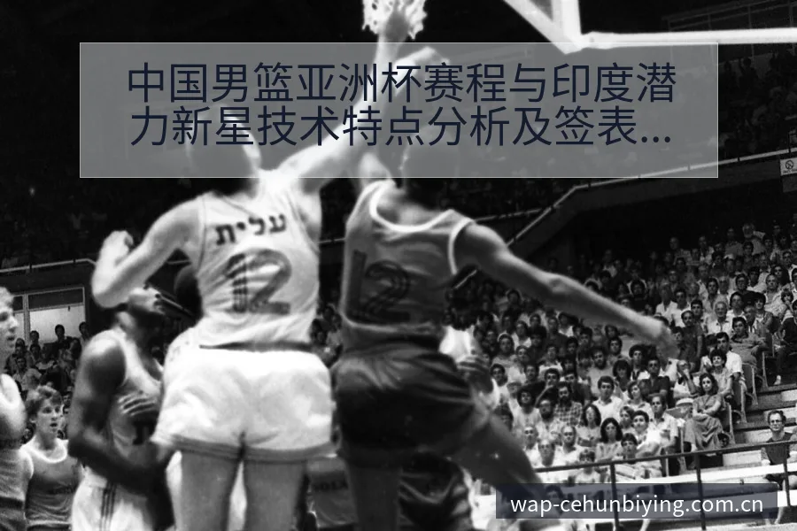 中国男篮亚洲杯赛程与印度潜力新星技术特点分析及签表格局 - 必赢