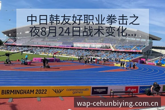 中日韩友好职业拳击之夜8月24日战术变化与风险点深度分析 - 必赢