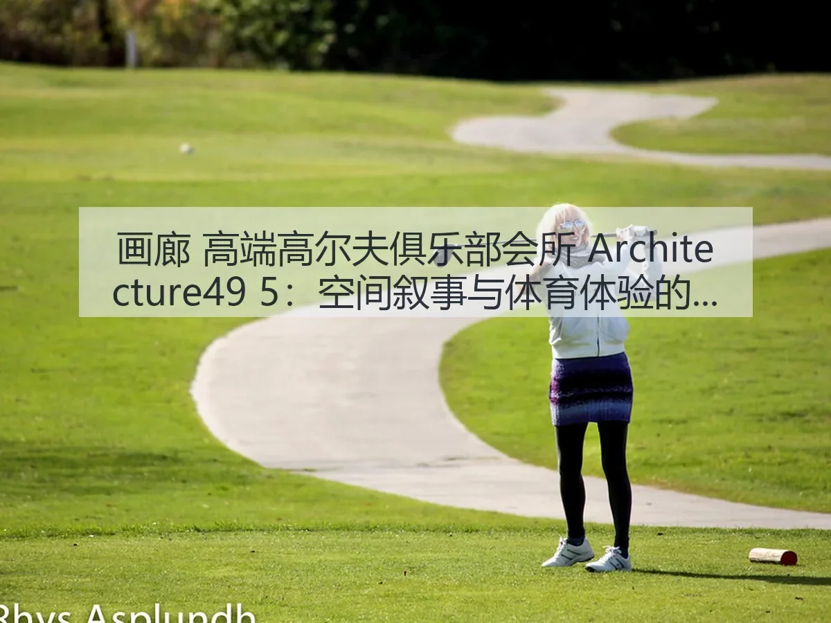 画廊 高端高尔夫俱乐部会所 itecture49 5：空间叙事与体育体验的融合