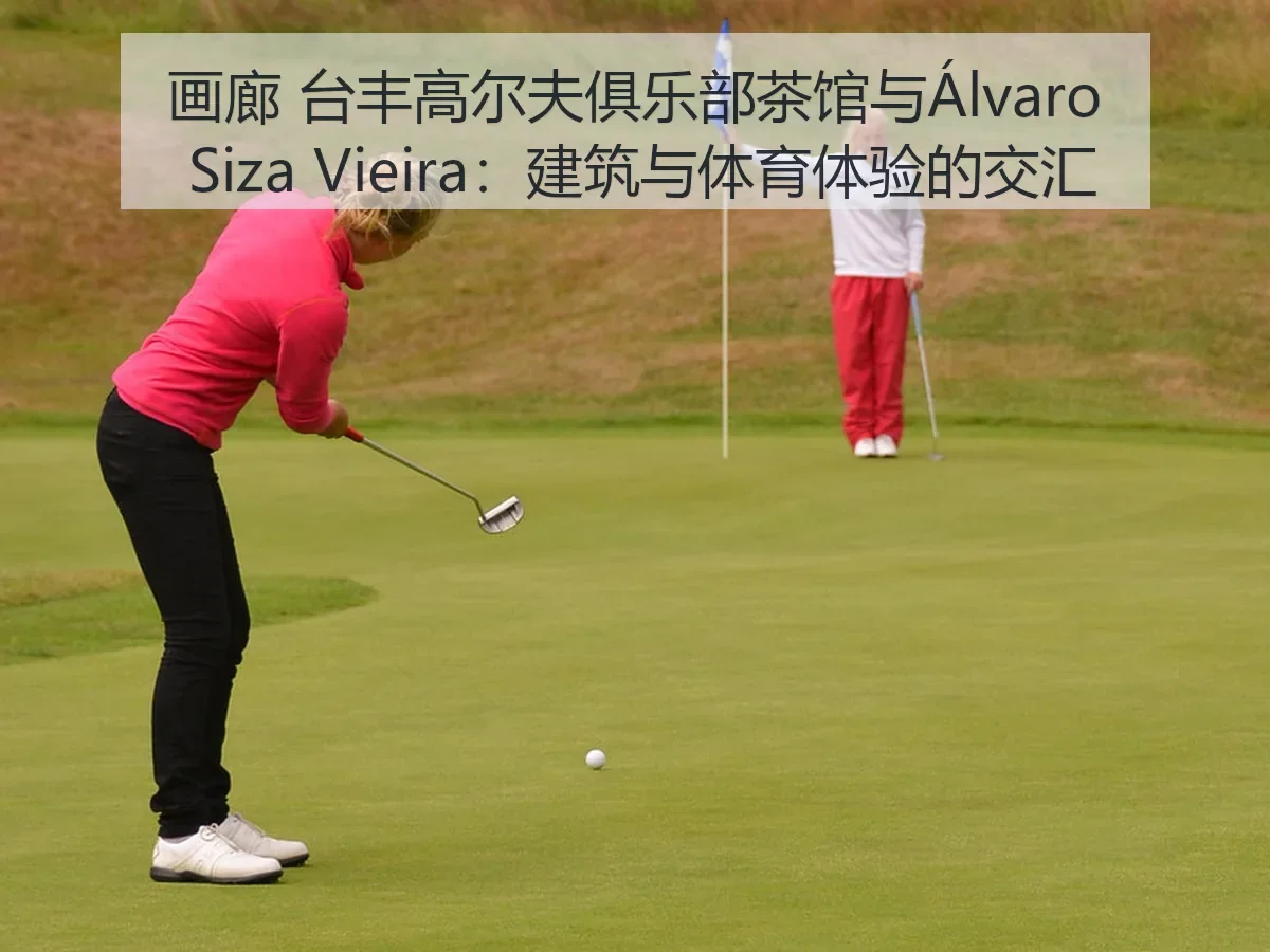 画廊 台丰高尔夫俱乐部茶馆与Álvaro Siza Vieira：建筑与体育体验的交汇